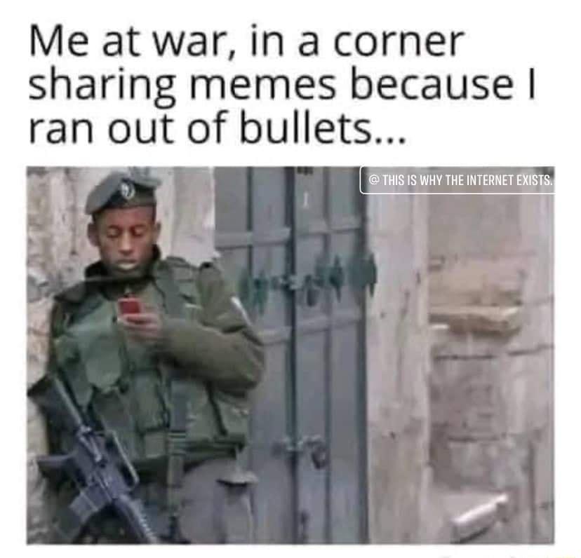 Me at war in a corner sharing memes because ran out of bullets