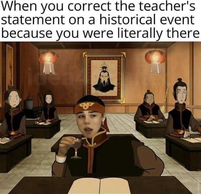 When you correct the teachers statement on a historical event because you were literally there