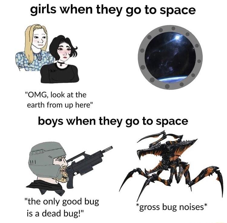 girls when they go to space OMG look at the earth from up here boys when they go to space the only good bug E gross bug noises is a dead bug