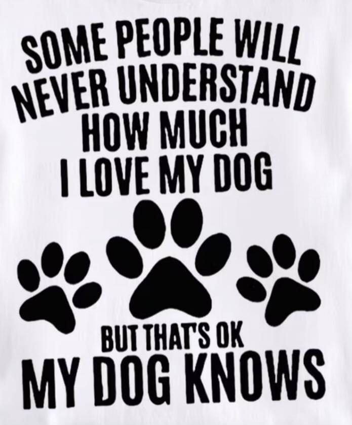 SOME PEOPLE WILL NEVER UNDERSTAND HOW MUCH I LOVE MY DOG BUT THAT'S OK MY DOG KNOWS