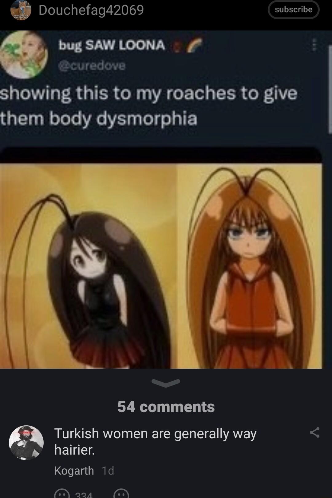 i Douchefag42069 subscribe bug SAW LOONA curedove showing this to my roaches to give them body dysmorphia 54 comments Turkish women are generally way hairier Kogarth 1d N asa o