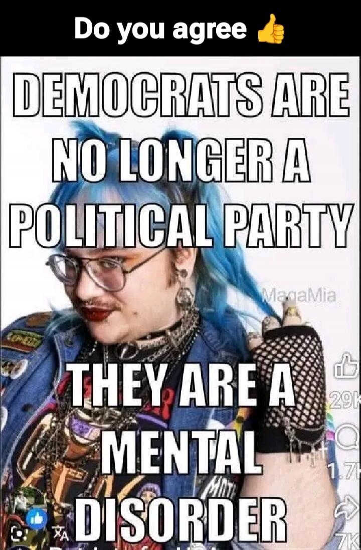 Do you agree
DEMOCRATS ARE NO LONGER A POLITICAL PARTY
THEY ARE A MENTAL DISORDER