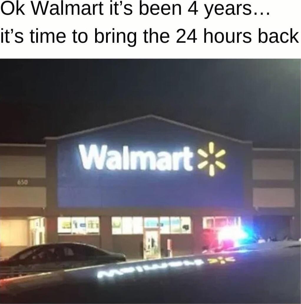 Ok Walmart its been 4 years its time to bring the 24 hours back