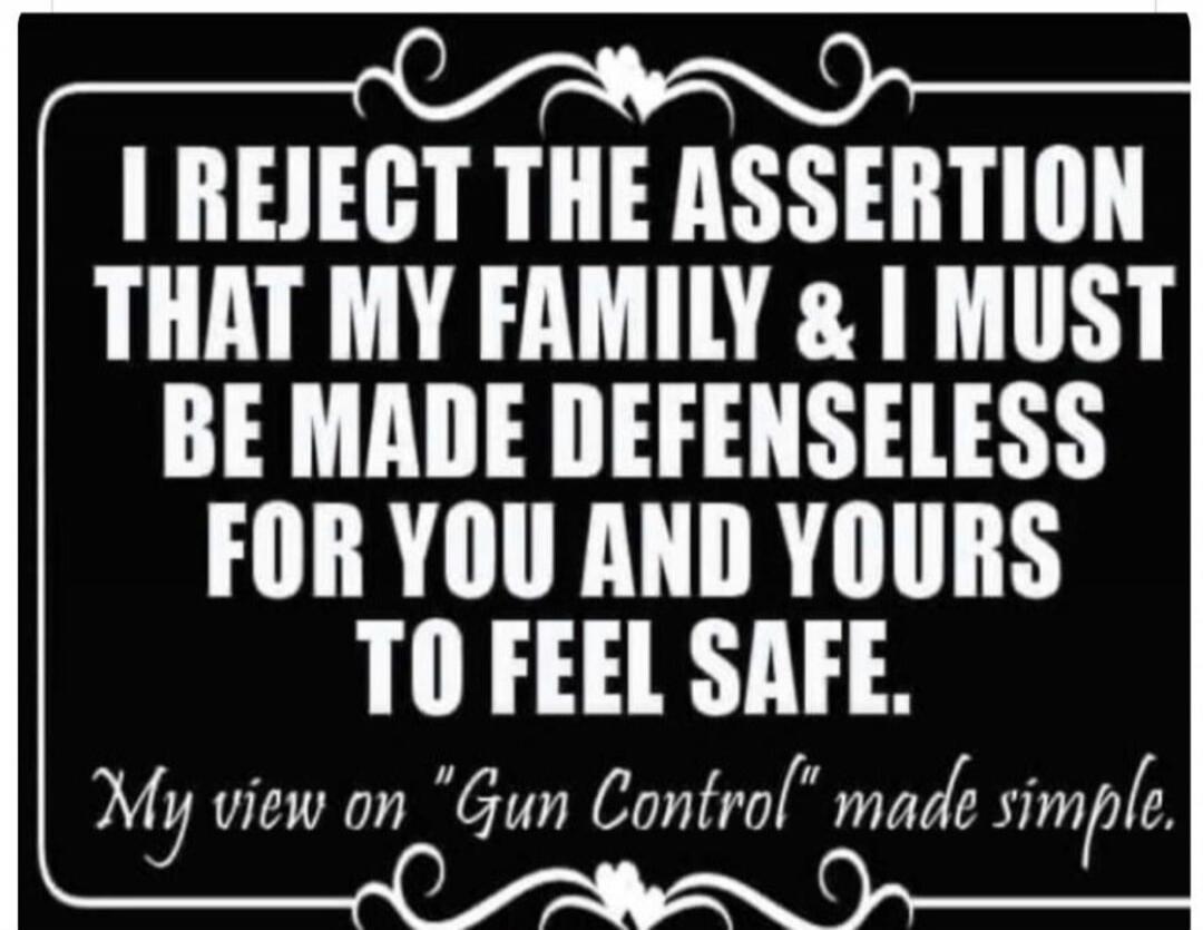 I REJECT THE ASSERTION THAT MY FAMILY & I MUST BE MADE DEFENSELESS FOR YOU AND YOURS TO FEEL SAFE.
My view on 