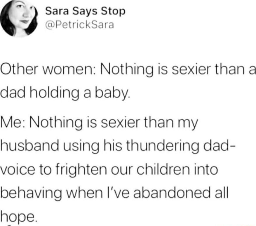 Sara Says Stop o PetrickSara Other women Nothing is sexier than a dad holding a baby Me Nothing is sexier than my husband using his thundering dad voice to frighten our children into behaving when ve abandoned all hope