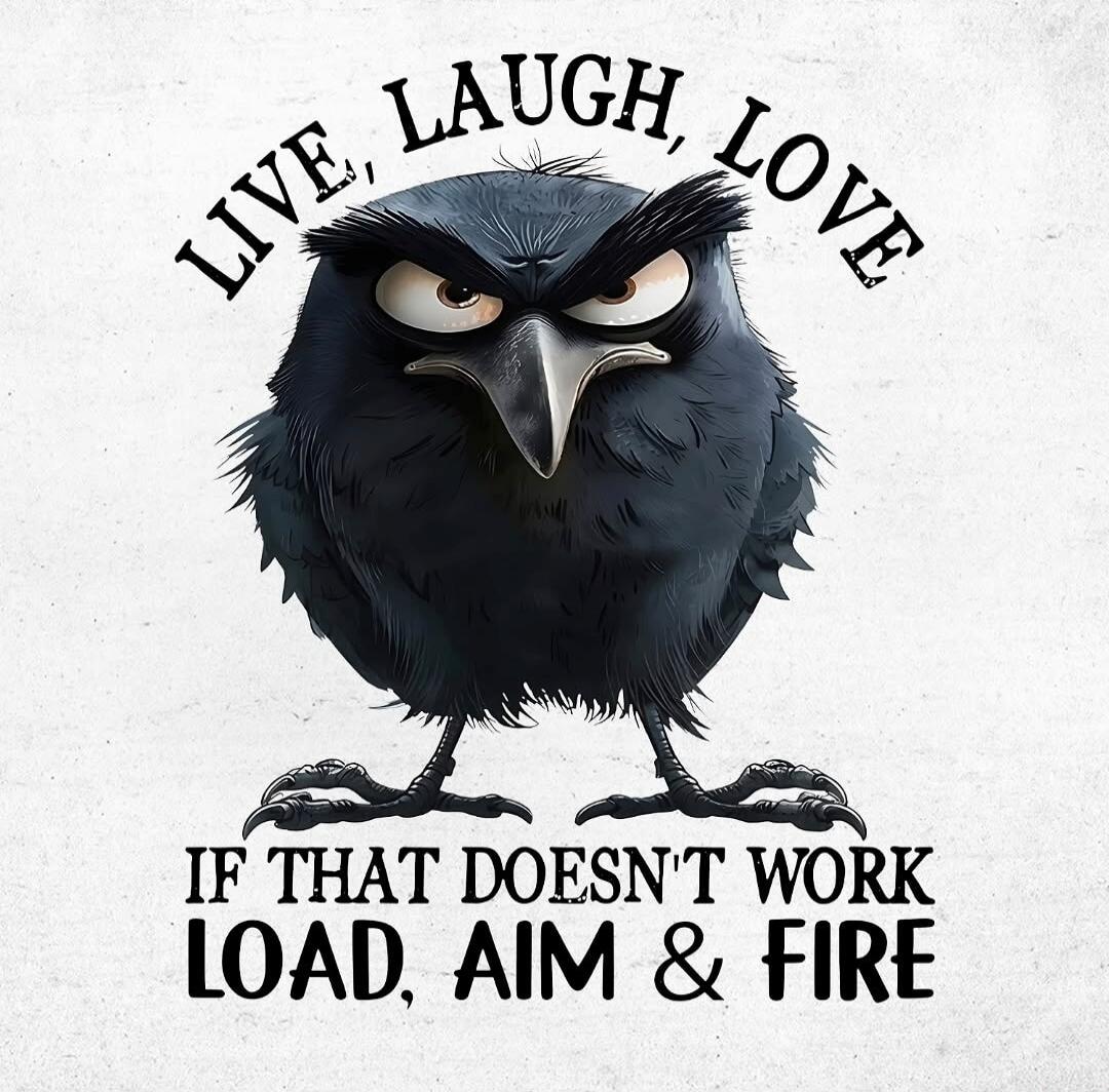 LIVE, LAUGH, LOVE. IF THAT DOESN'T WORK LOAD, AIM & FIRE