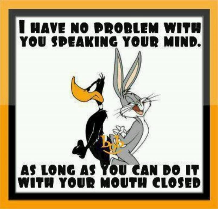 I HAVE NO PROBLEM WITH YOU SPEAKING YOUR MIND. AS LONG AS YOU CAN DO IT WITH YOUR MOUTH CLOSED