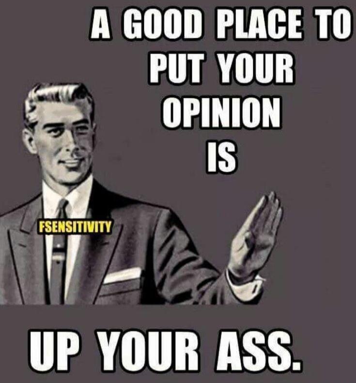 A GOOD PLACE TO PUT YOUR OPINION IS UP YOUR ASS.