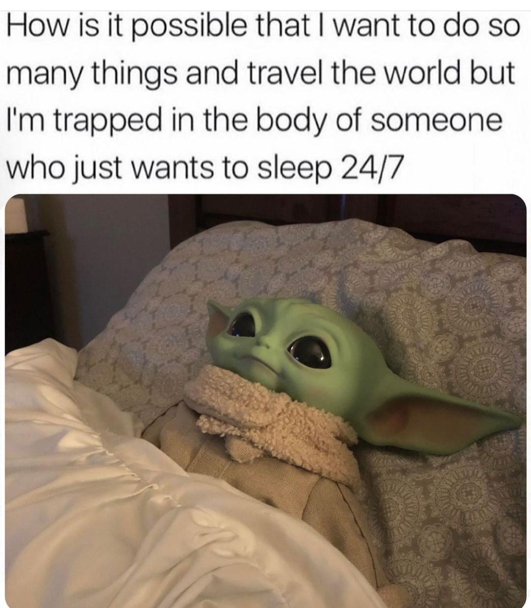 How is it possible that want to do so many things and travel the world but Im trapped in the body of someone who just wants to sleep 247
