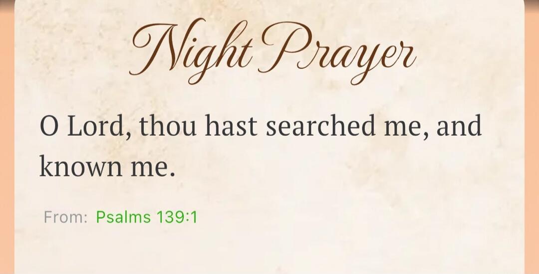 Night Prayer O Lord, thou hast searched me, and known me. From: Psalms 139:1