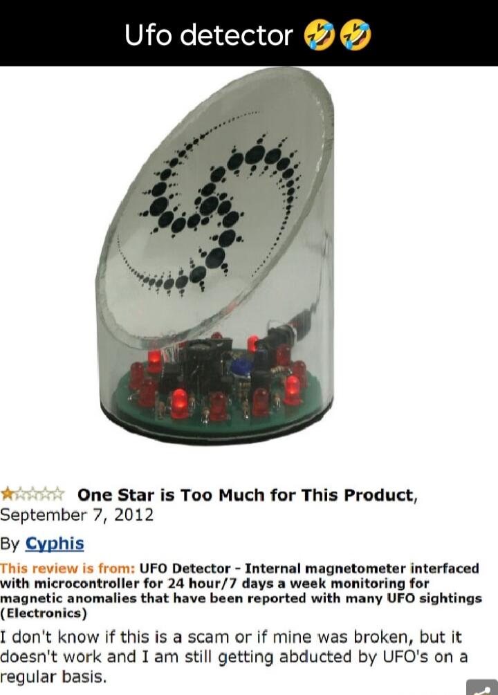 Ufo detector One Star is Too Much for This Product September 7 2012 By Cyphis This review is from UFO Detector Internal magnetometer interfaced with microcontroller for 24 hour7 days monitoring for magnetic anomalies that have been reported with many UFO sightings Flectronics dont know if this is a scam or if mine was broken but it doesnt work and 1 am still getting abducted by UFOs on a regular b