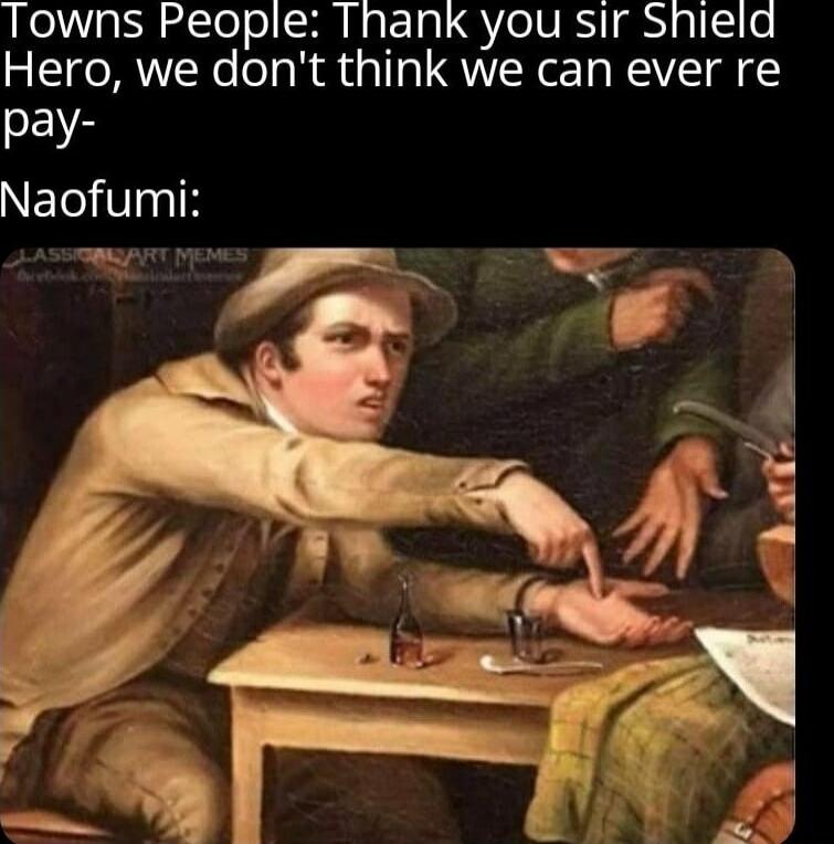Towns People: Thank you sir Shield Hero, we don't think we can ever re pay-

Naofumi: