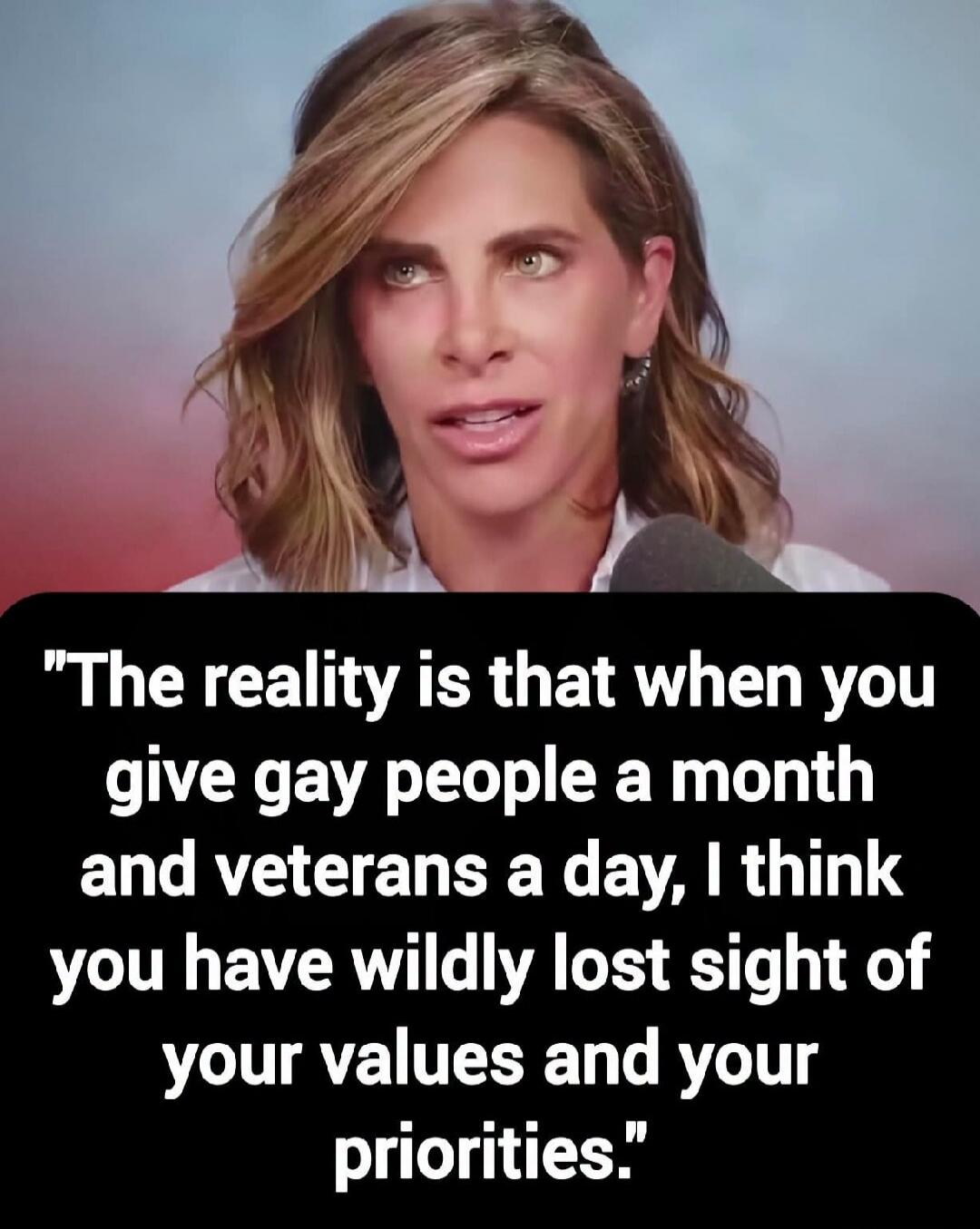 The reality is that when you give gay people a month and veterans a day, I think you have wildly lost sight of your values and your priorities.