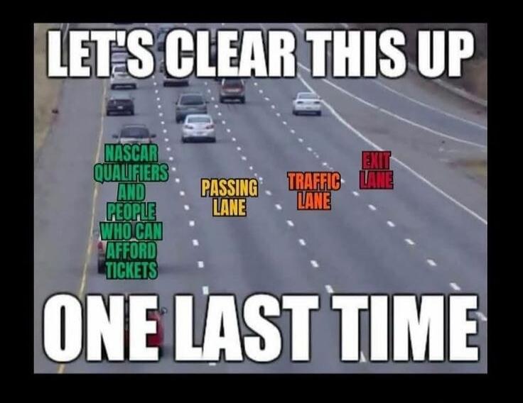 LET'S CLEAR THIS UP
ONE LAST TIME
NASCAR QUALIFIERS AND PEOPLE WHO CAN AFFORD TICKETS
Passing Lane
Traffic Lane
Exit Lane