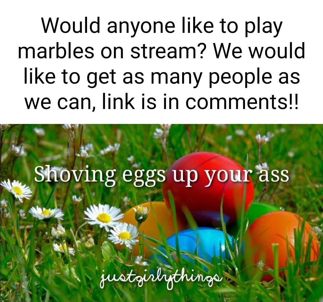 Would anyone like to play marbles on stream We would like to get as many people as we can link is in comments b Y a Wi K I Shovmg eggs up yourss Uik e S p s P A m et i