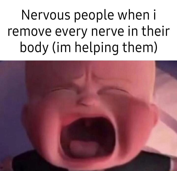 Nervous people wheni remove every nerve in their body im helping them
