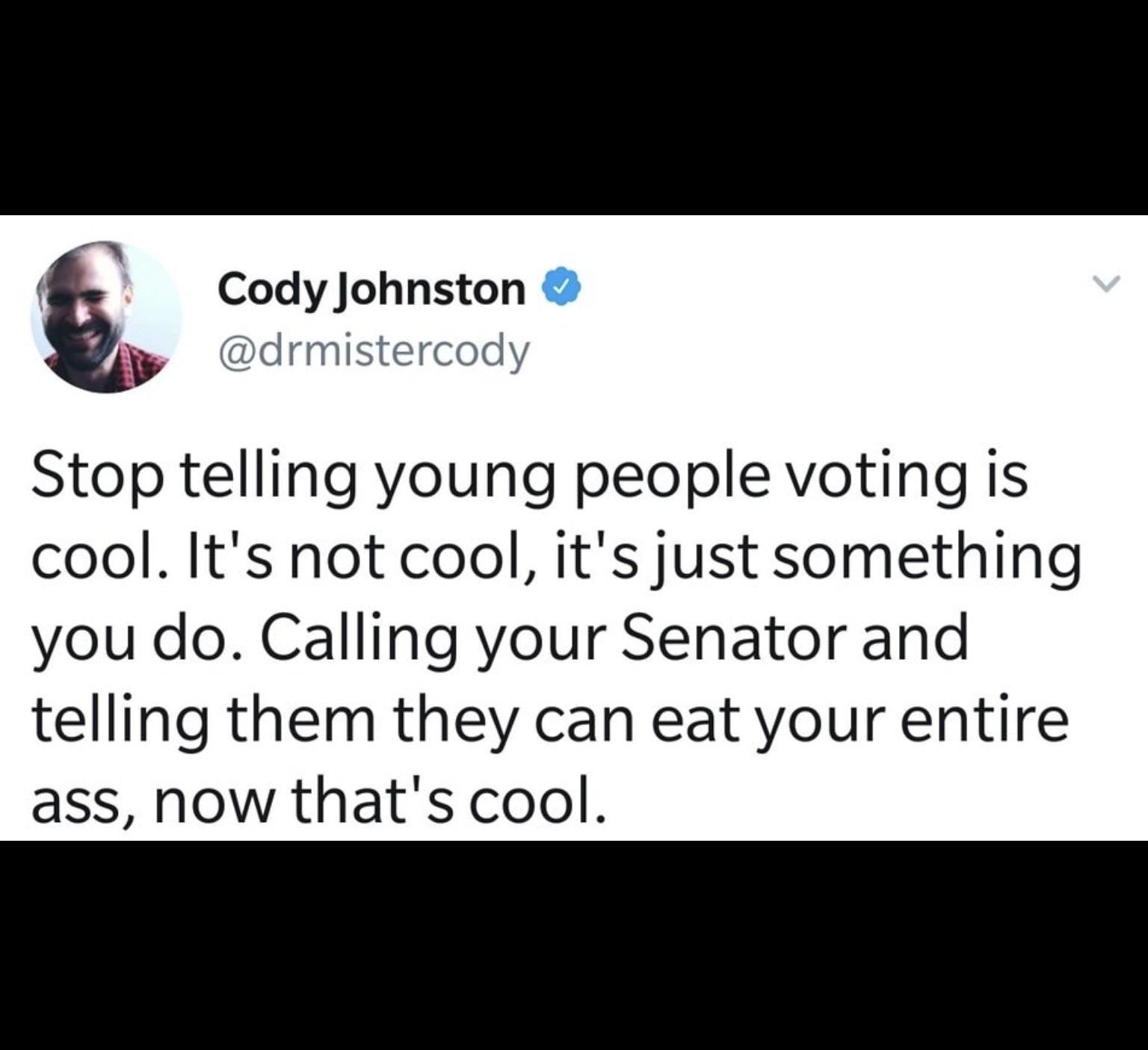 Cody Johnston drmistercody Stop telling young people voting is cool Its not cool its just something you do Calling your Senator and telling them they can eat your entire ass now thats cool