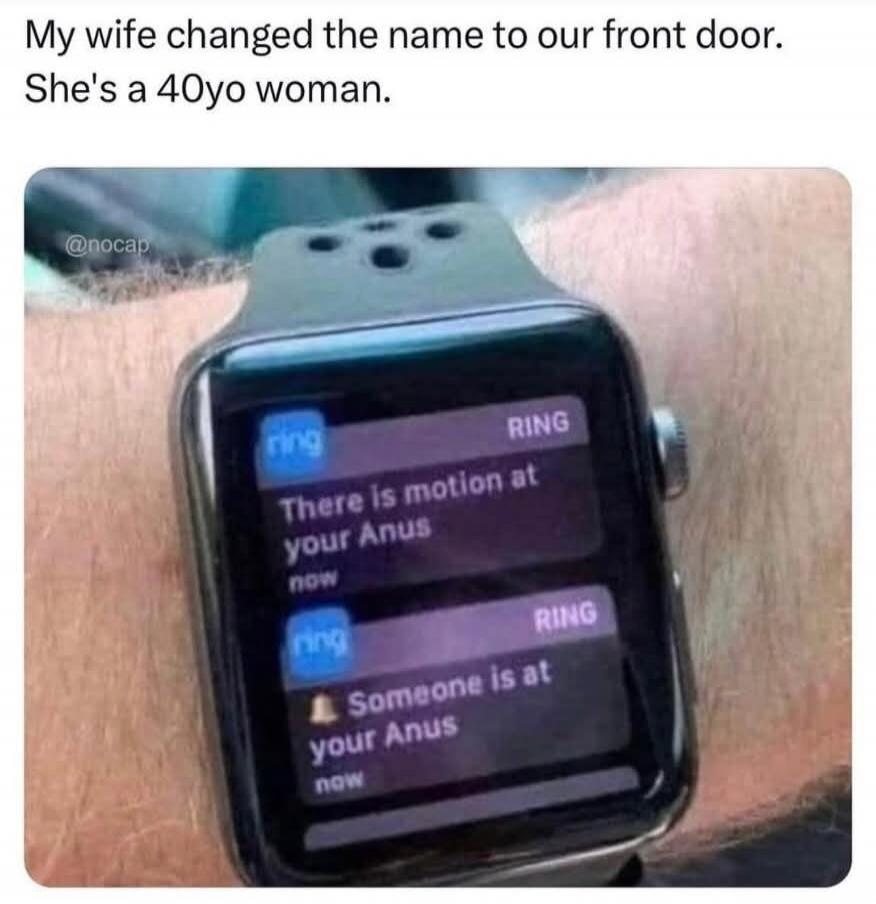 My wife changed the name to our front door. She's a 40yo woman.

[Apple Watch notification] There is motion at your anus
[Apple Watch notification] Someone is at your anus