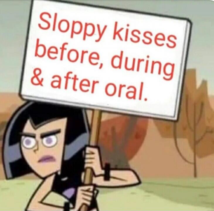 Sloppy kisses before, during & after oral.