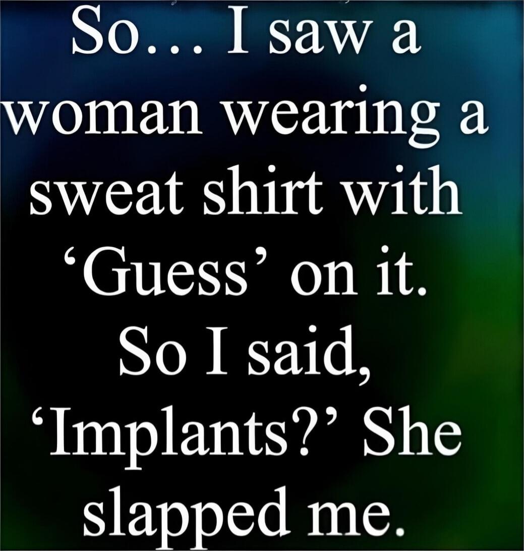 So... I saw a woman wearing a sweat shirt with 'Guess' on it. So I said, 'Implants?' She slapped me.
