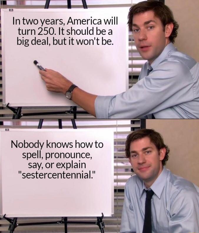 e Intwoyears America will turn 250 It should be a big deal but it wont be Nobody knows how to spell pronounce say or explain sestercentennial