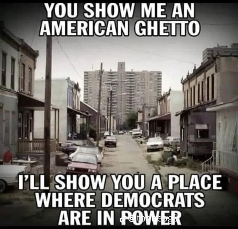 YOU SHOW ME AN AMERICAN GHETTO I'LL SHOW YOU A PLACE WHERE DEMOCRATS ARE IN POWER