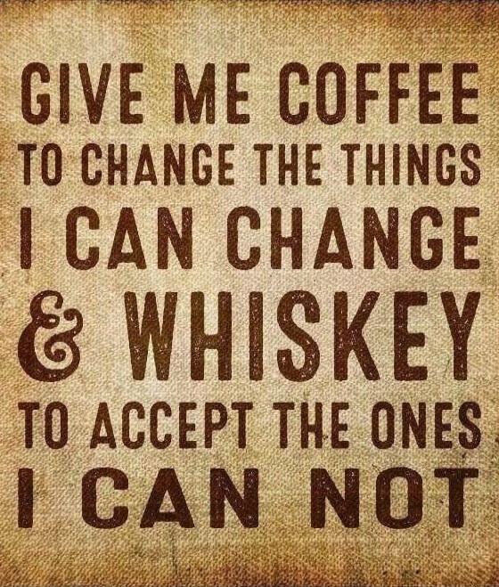 GIVE ME COFFEE TO CHANGE THE THINGS I CAN CHANGE & WHISKEY TO ACCEPT THE ONES I CAN NOT