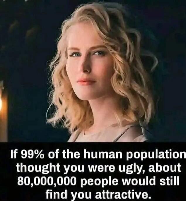 If 99% of the human population thought you were ugly, about 80,000,000 people would still find you attractive.