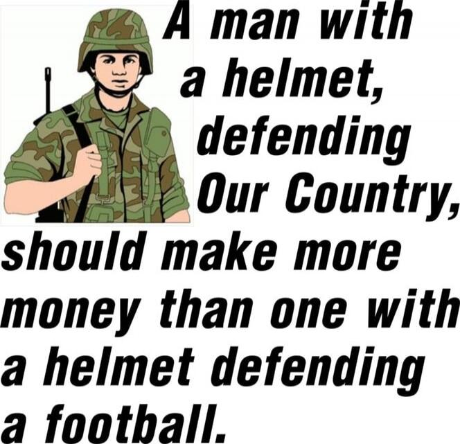 A man with a helmet, defending Our Country, should make more money than one with a helmet defending a football.