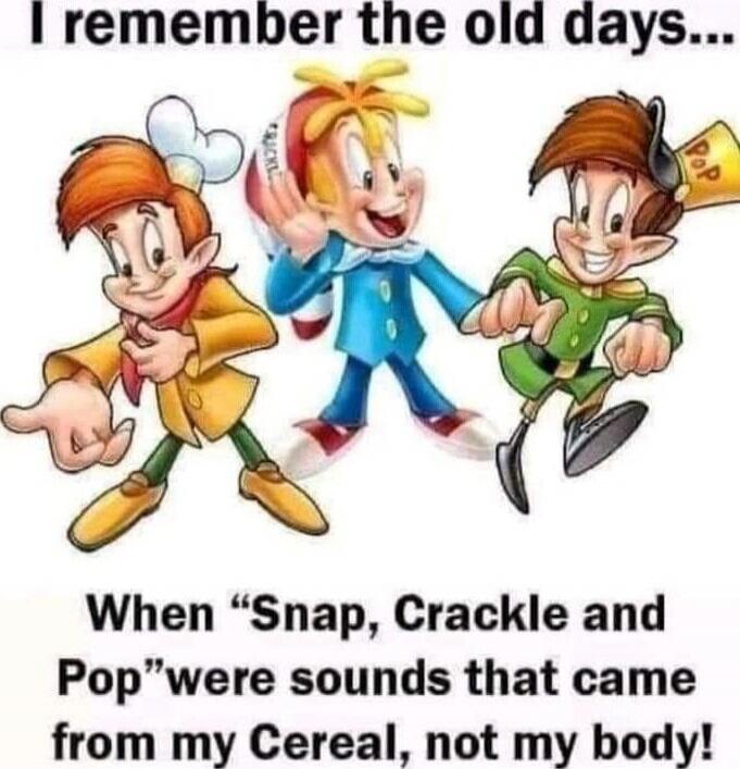 I remember the old days... When “Snap, Crackle and Pop” were sounds that came from my Cereal, not my body!