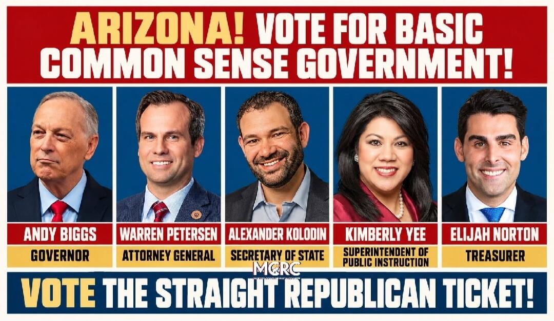 ARIZONA! VOTE FOR BASIC COMMON SENSE GOVERNMENT! ANDY BIGGS GOVERNOR WARREN PETERSEN ATTORNEY GENERAL ALEXANDER KOLODIN SECRETARY OF STATE MCRC KIMBERLY YEE SUPERINTENDENT OF PUBLIC INSTRUCTION ELIJAH NORTON TREASURER VOTE THE STRAIGHT REPUBLICAN TICKET!