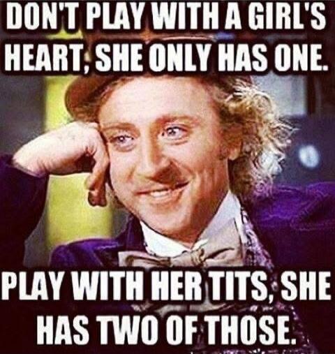 DON'T PLAY WITH A GIRL'S HEART, SHE ONLY HAS ONE. PLAY WITH HER TITS, SHE HAS TWO OF THOSE.
