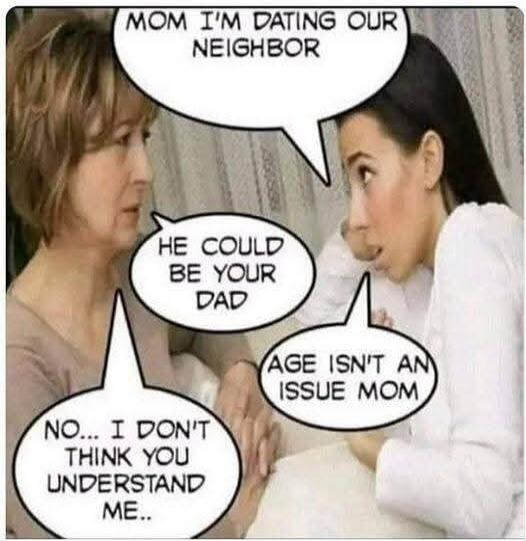 Mom, I'm dating our neighbor. He could be your dad. Age isn't an issue, Mom. No... I don't think you understand me.