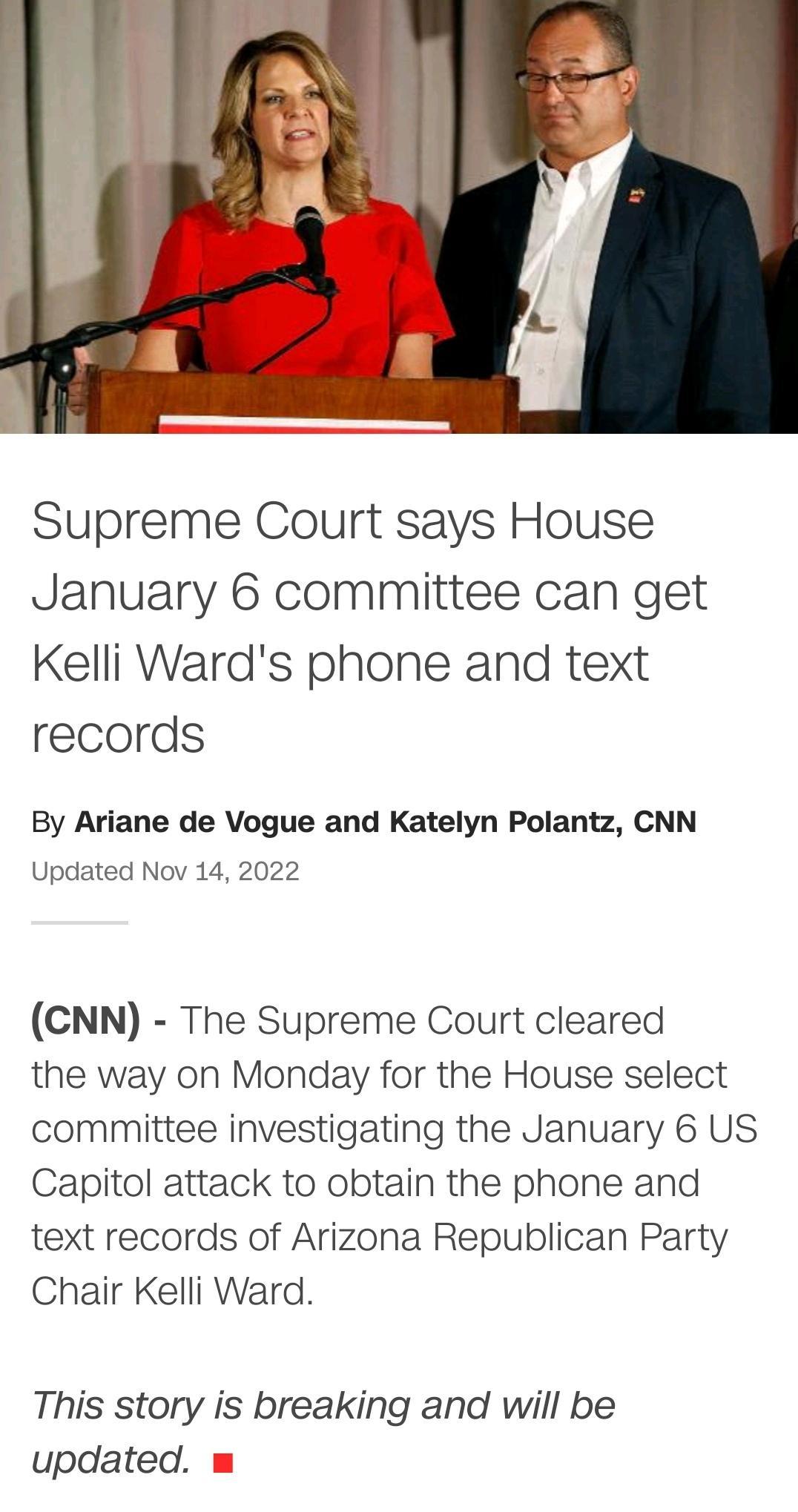 Supreme Court says House January 6 committee can get Kelli Wards phone and text records By Ariane de Vogue and Katelyn Polantz CNN Updated Nov 14 2022 CNN The Supreme Court cleared the way on Monday for the House select committee investigating the January 6 US Capitol attack to obtain the phone and text records of Arizona Republican Party Chair Kelli Ward This story is breaking and will be updated