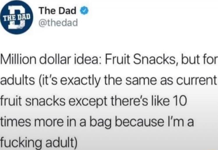Million dollar idea: Fruit Snacks, but for adults (it's exactly the same as current fruit snacks except there's like 10 times more in a bag because I'm a fucking adult)