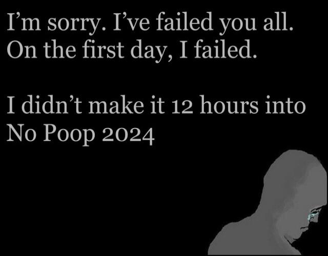 Im sorry Ive failed you all On the first day I failed I didnt make it 12 hours into No Poop 2024