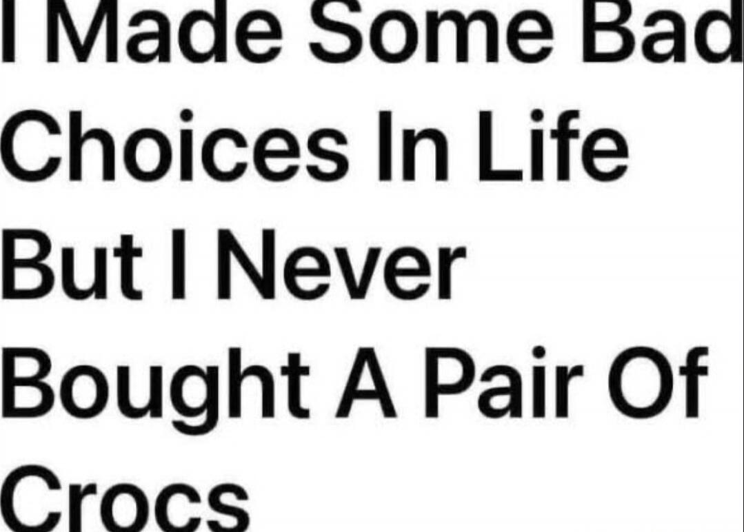 I Made Some Bad Choices In Life But I Never Bought A Pair Of Crocs