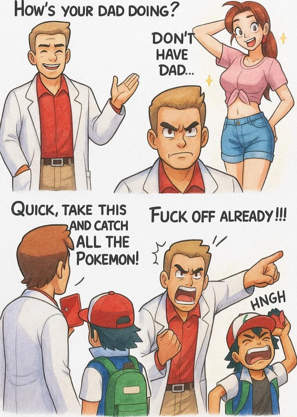 How's your dad doing? Don't have dad... Quick, take this and catch all the Pokemon! Fuck off already!!!