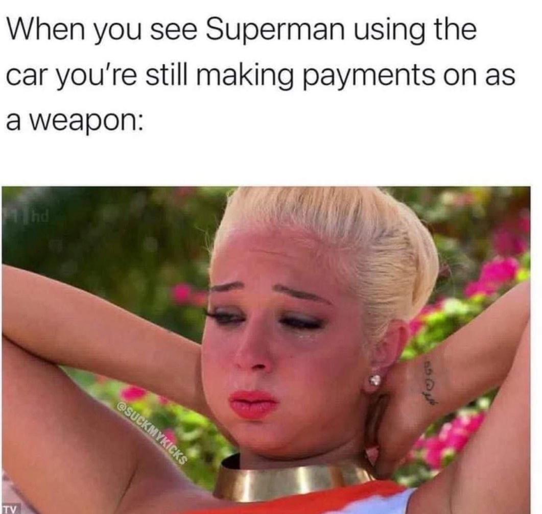 When you see Superman using the car youre still making payments on as a weapon