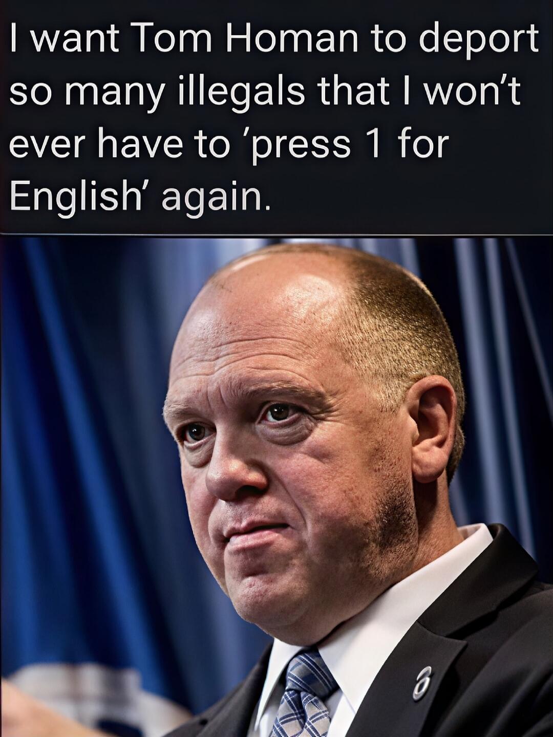 I want Tom Homan to deport so many illegals that I won't ever have to 'press 1 for English' again.