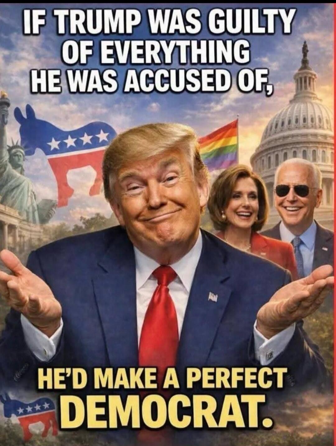 IF TRUMP WAS GUILTY OF EVERYTHING HE WAS ACCUSED OF, HE'D MAKE A PERFECT DEMOCRAT.