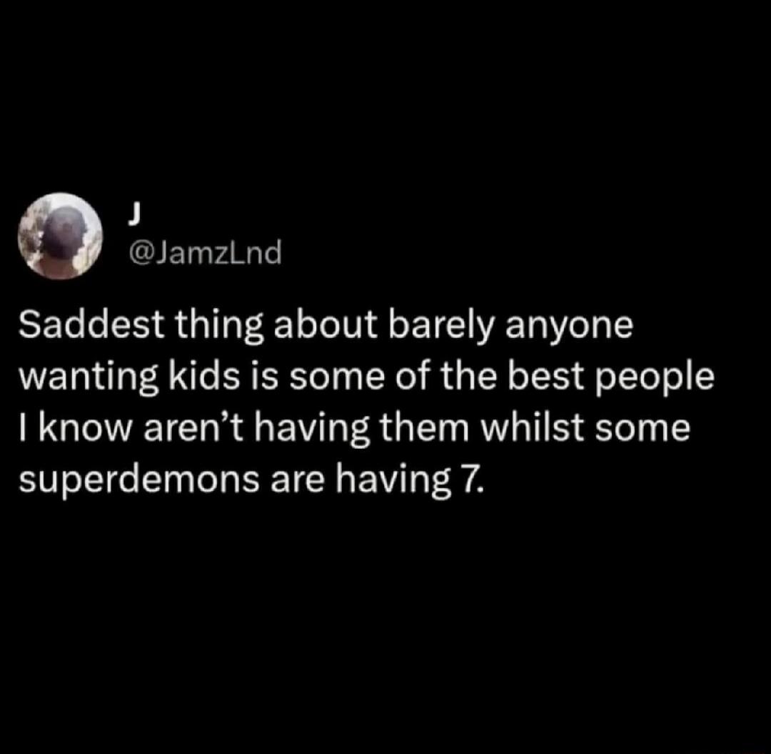 Saddest thing about barely anyone wanting kids is some of the best people I know aren't having them whilst some superdemons are having 7.