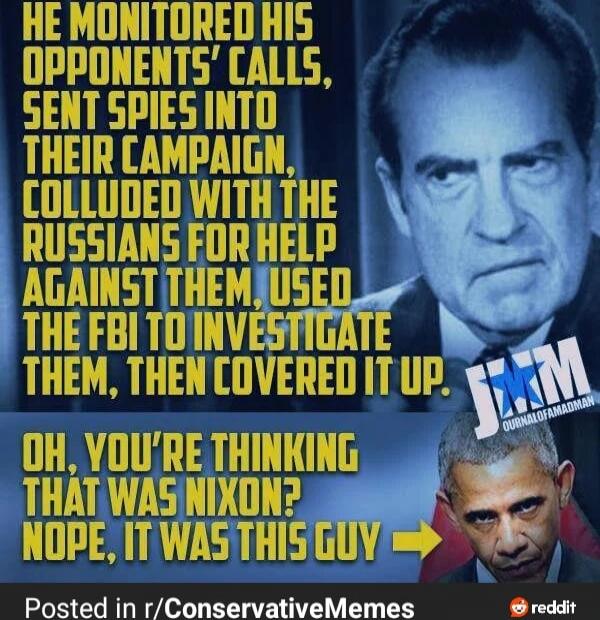HE MONITORED HIS OPPONENTS' CALLS, SENT SPIES INTO THEIR CAMPAIGN, COLLUDed WITH THE RUSSIANS FOR HELP AGAINST THEM. USED THE FBI TO INVESTIGATE THEM, THEN COVERED IT UP. OH, YOU'RE THINKING THAT WAS NIXON? NOPE, IT WAS THIS GUY -> Posted in r/ConservativeMemes