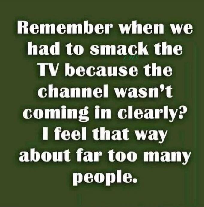 Remember when we had to smack the TV because the channel wasn't coming in clearly? I feel that way about far too many people.
