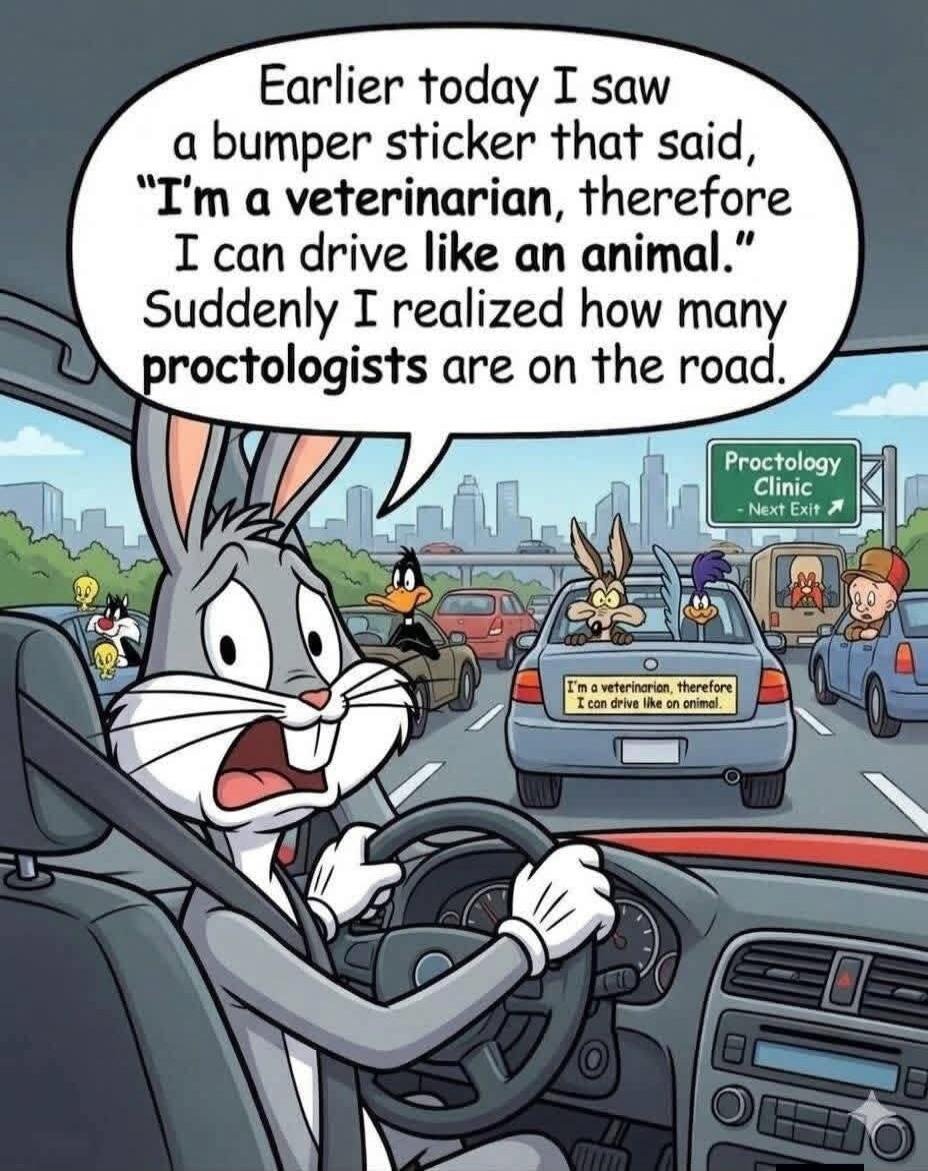 Earlier today I saw a bumper sticker that said, 'I'm a veterinarian, therefore I can drive like an animal.' Suddenly I realized how many proctologists are on the road. I'm a veterinarian, therefore I can drive like an animal. Proctology Clinic - Next Exit.