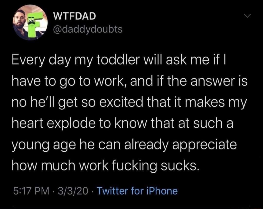 WTFDAD daddydoubts Every day my toddler will ask me if REVCReXe R oA eI B Tale MR p CE NI no hell get so excited that it makes my heart explode to know that at such a young age he can already appreciate how much work fucking sucks 517 PM 3320 Twitter for iPhone