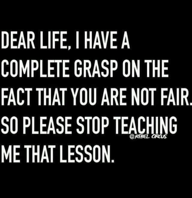 DEAR LIFE, I HAVE A COMPLETE GRASP ON THE FACT THAT YOU ARE NOT FAIR. SO PLEASE STOP TEACHING ME THAT LESSON. @REBEL CIRCUS