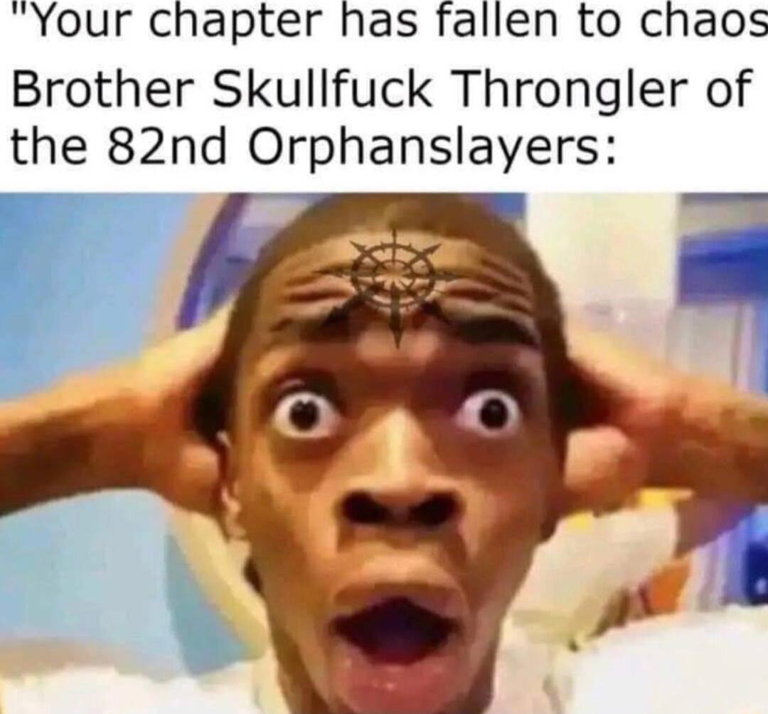 Your chapter has fallen to chaos Brother Skullfuck Throngler of the 82nd Orphanslayers