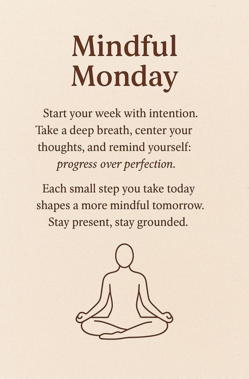 Mindful Monday. Start your week with intention. Take a deep breath, center your thoughts, and remind yourself: progress over perfection. Each small step you take today shapes a more mindful tomorrow. Stay present, stay grounded.