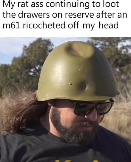 My rat ass continuing to loot the drawers on reserve after an m61 ricocheted off my head